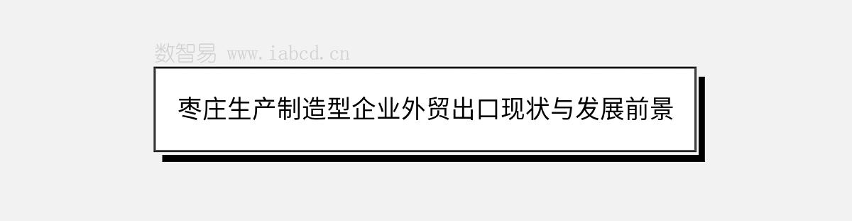 棗莊生產(chǎn)制造型企業(yè)外貿(mào)出口現(xiàn)狀與發(fā)展前景