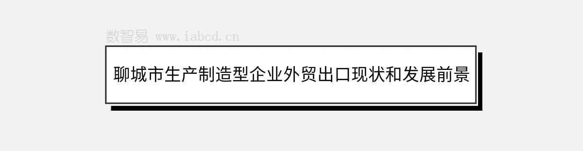 聊城市生產(chǎn)制造型企業(yè)外貿(mào)出口現(xiàn)狀和發(fā)展前景