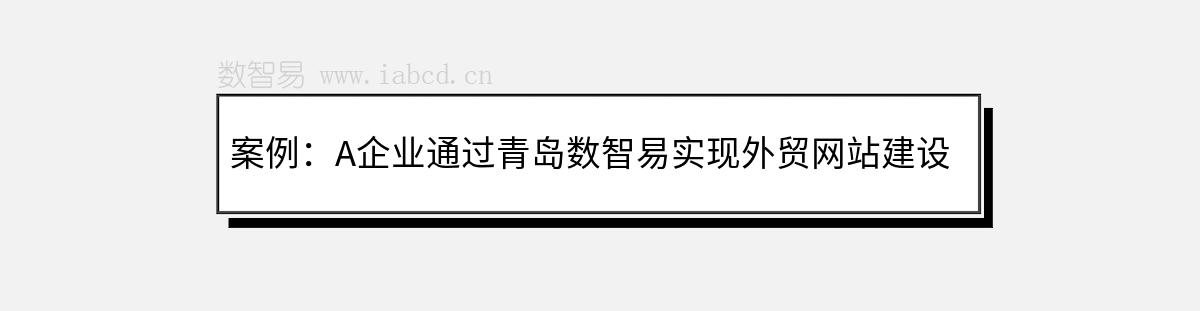 案例：A企業(yè)通過青島數(shù)智易實現(xiàn)外貿(mào)網(wǎng)站建設(shè)與推廣
