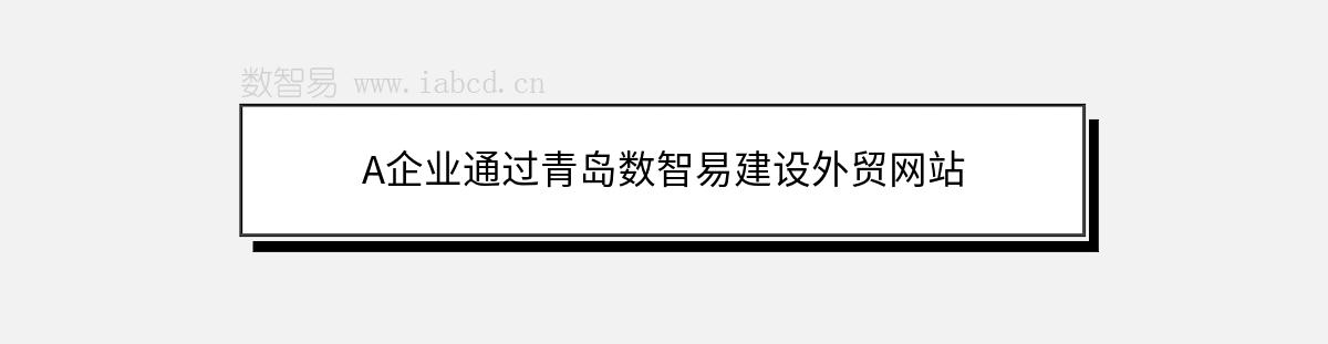 A企業(yè)通過青島數(shù)智易建設外貿(mào)網(wǎng)站