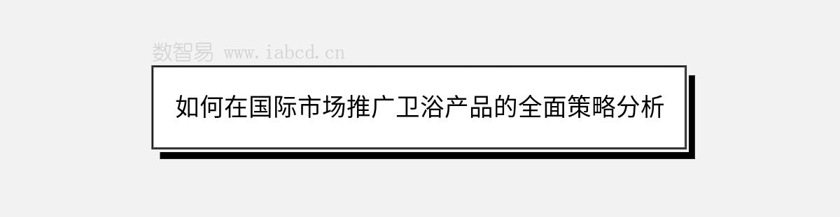 如何在國際市場推廣衛(wèi)浴產(chǎn)品的全面策略分析