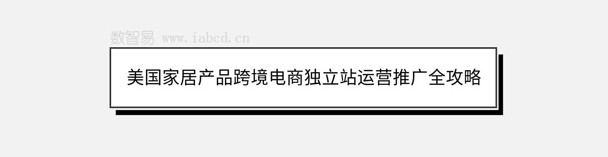美國家居產(chǎn)品跨境電商獨立站運(yùn)營推廣全攻略