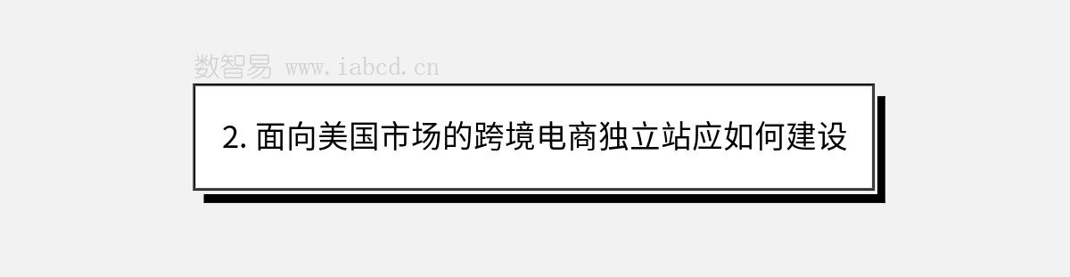 2. 面向美國市場的跨境電商獨(dú)立站應(yīng)如何建設(shè)