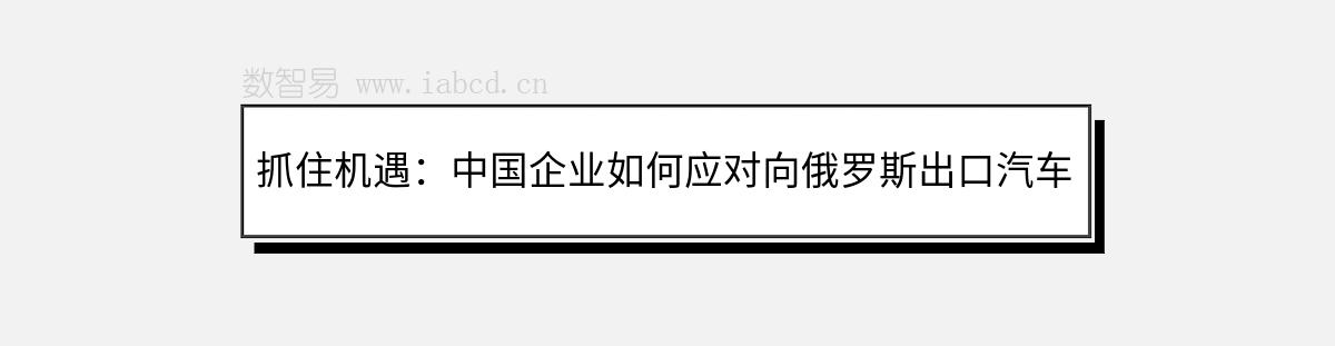 抓住機(jī)遇：中國(guó)企業(yè)如何應(yīng)對(duì)向俄羅斯出口汽車(chē)的新挑戰(zhàn)與機(jī)遇