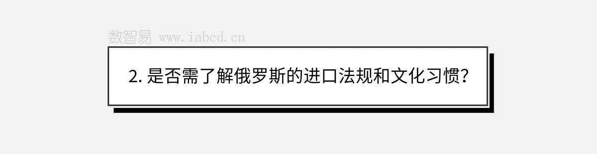 2. 是否需了解俄羅斯的進(jìn)口法規(guī)和文化習(xí)慣？