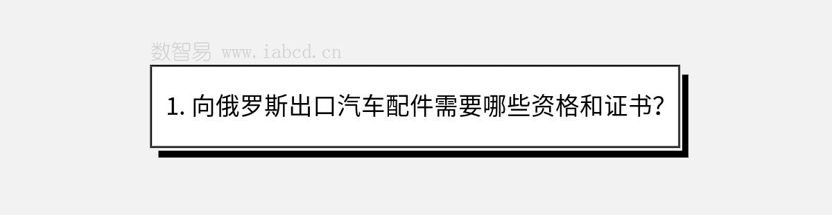1. 向俄羅斯出口汽車配件需要哪些資格和證書？