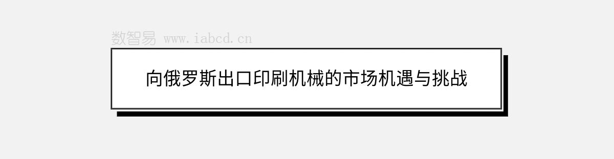 向俄羅斯出口印刷機(jī)械的市場機(jī)遇與挑戰(zhàn)