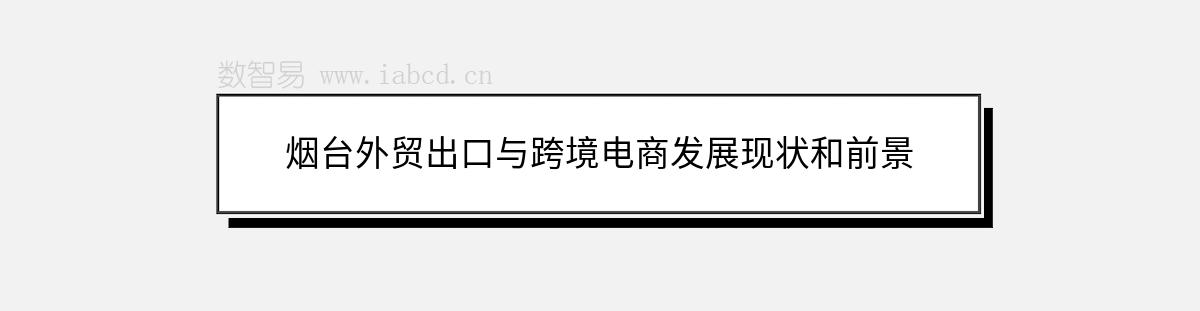 煙臺(tái)外貿(mào)出口與跨境電商發(fā)展現(xiàn)狀和前景