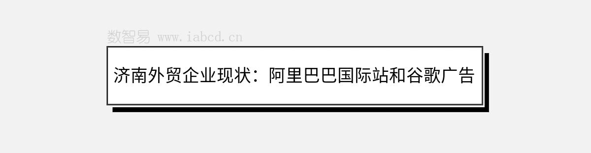 濟南外貿企業(yè)現(xiàn)狀：阿里巴巴國際站和谷歌廣告推廣的局限性