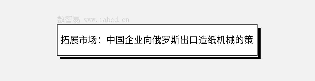拓展市場：中國企業(yè)向俄羅斯出口造紙機械的策略與機遇