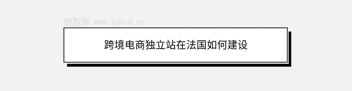 跨境電商獨(dú)立站在法國(guó)如何建設(shè)
