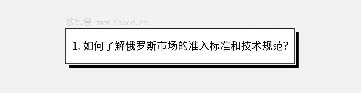 1. 如何了解俄羅斯市場的準(zhǔn)入標(biāo)準(zhǔn)和技術(shù)規(guī)范？