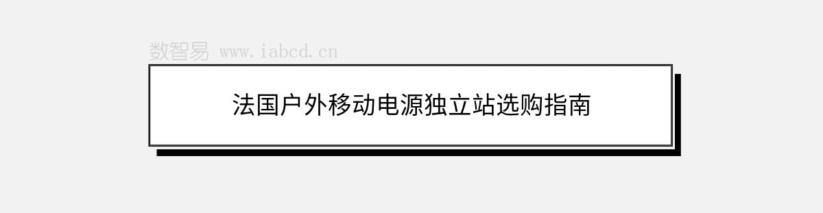 法國戶外移動(dòng)電源獨(dú)立站選購指南