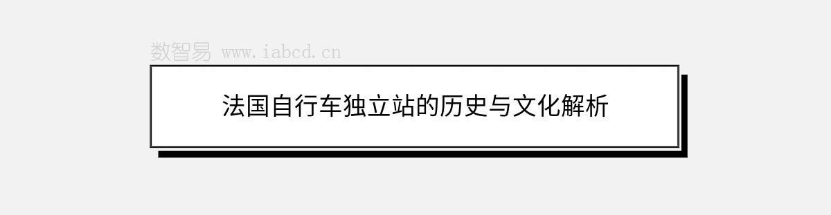 法國自行車獨(dú)立站的歷史與文化解析