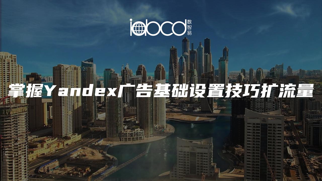 掌握Yandex廣告基礎(chǔ)設(shè)置技巧擴流量