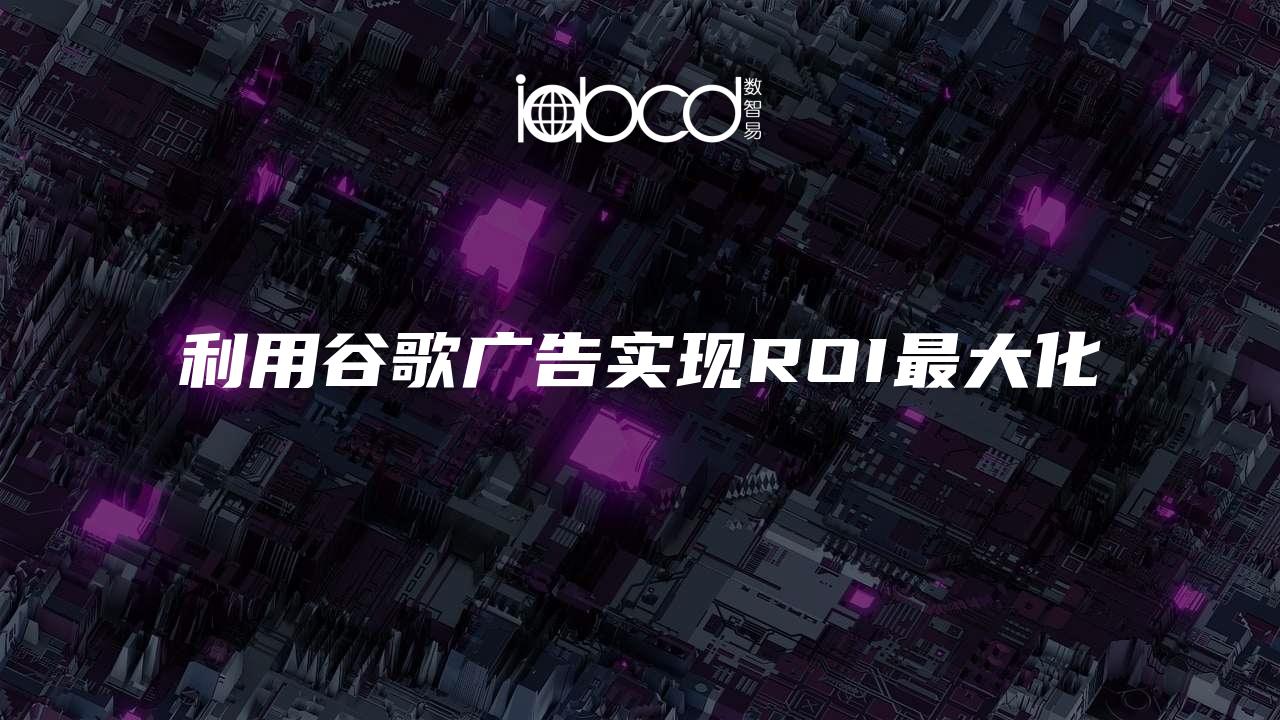 利用谷歌廣告實(shí)現(xiàn)ROI最大化