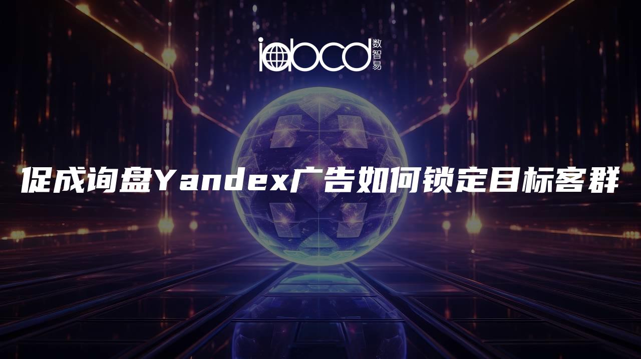 促成詢盤Yandex廣告如何鎖定目標(biāo)客群
