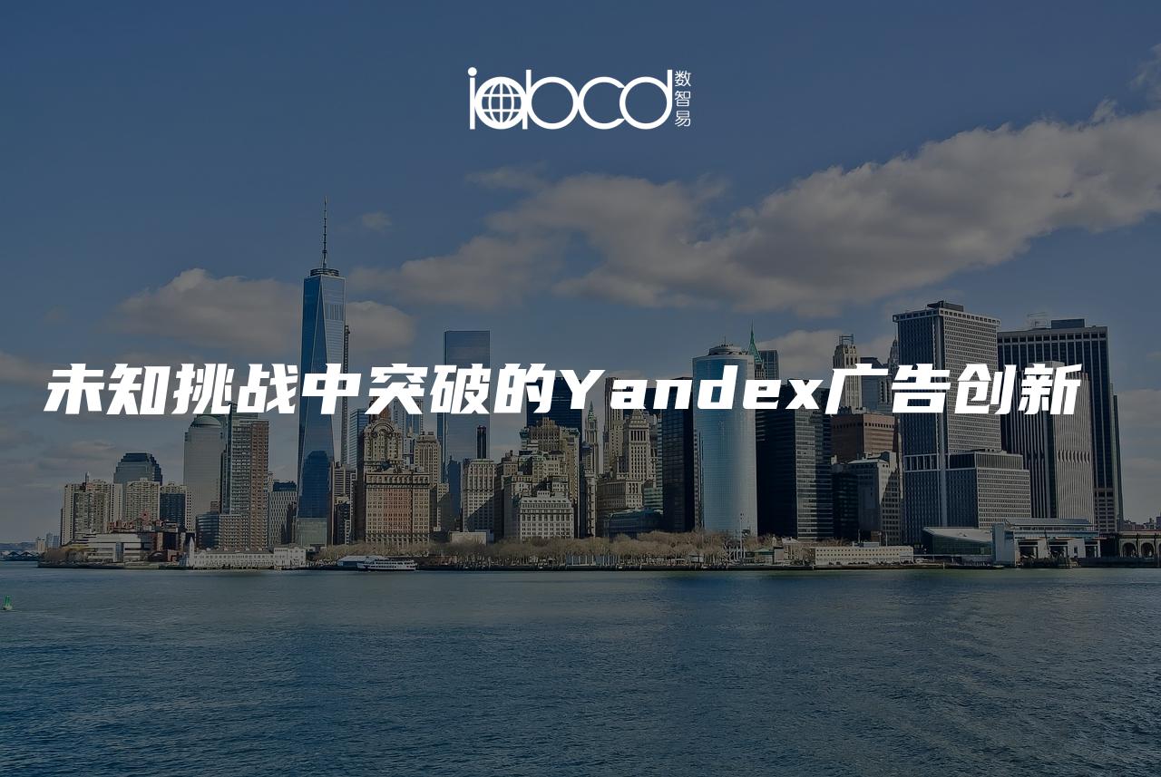 未知挑戰(zhàn)中突破的Yandex廣告創(chuàng)新??