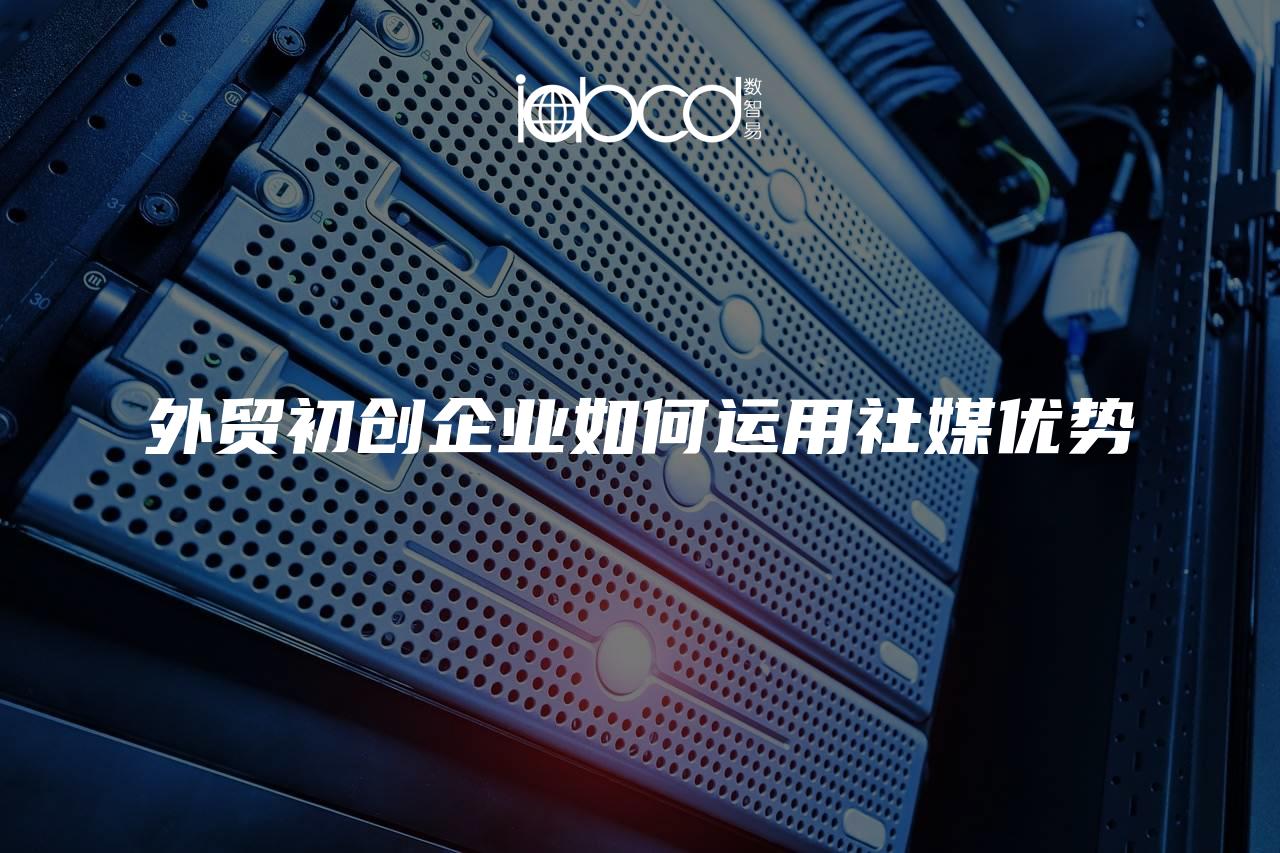 外貿(mào)初創(chuàng)企業(yè)如何運(yùn)用社媒優(yōu)勢(shì)