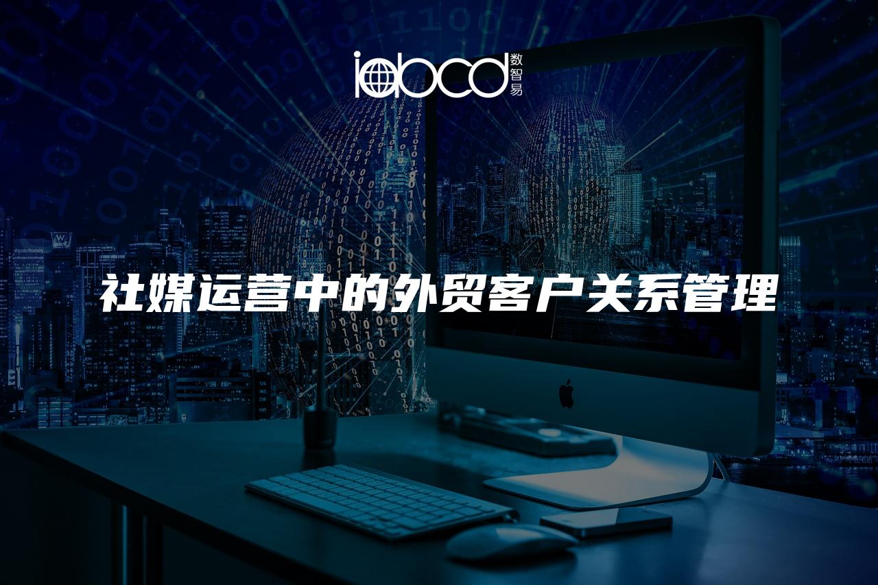 社媒運(yùn)營(yíng)中的外貿(mào)客戶關(guān)系管理