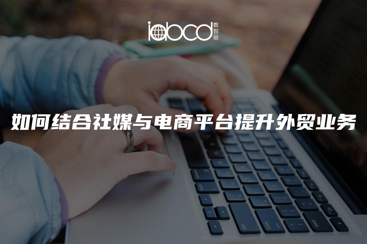 如何結(jié)合社媒與電商平臺(tái)提升外貿(mào)業(yè)務(wù)