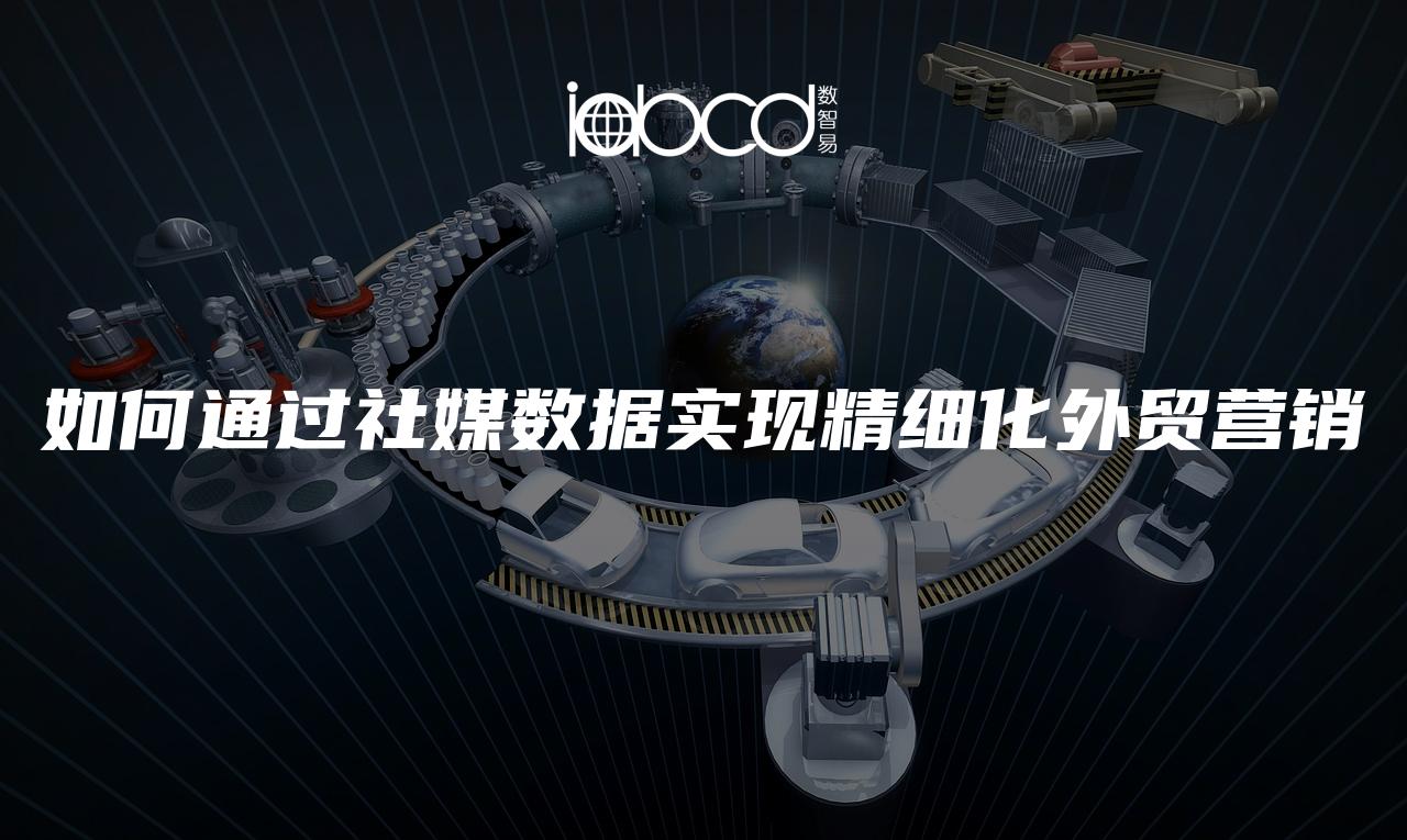 如何通過(guò)社媒數(shù)據(jù)實(shí)現(xiàn)精細(xì)化外貿(mào)營(yíng)銷(xiāo)