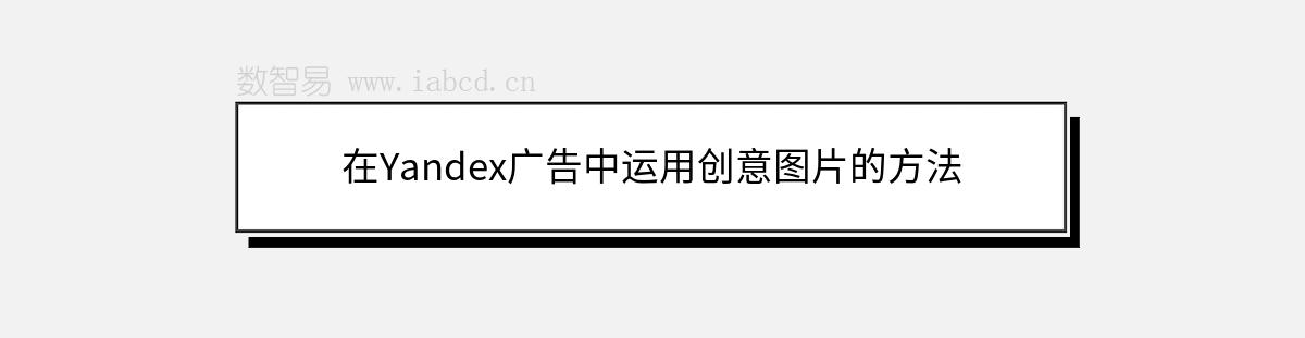 在Yandex廣告中運用創(chuàng)意圖片的方法