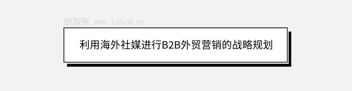 利用海外社媒進(jìn)行B2B外貿(mào)營(yíng)銷(xiāo)的戰(zhàn)略規(guī)劃