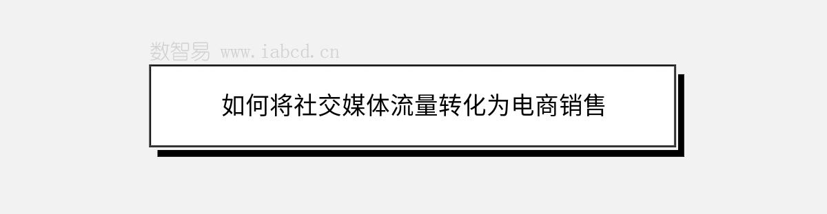如何將社交媒體流量轉(zhuǎn)化為電商銷(xiāo)售