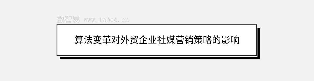 算法變革對(duì)外貿(mào)企業(yè)社媒營(yíng)銷(xiāo)策略的影響